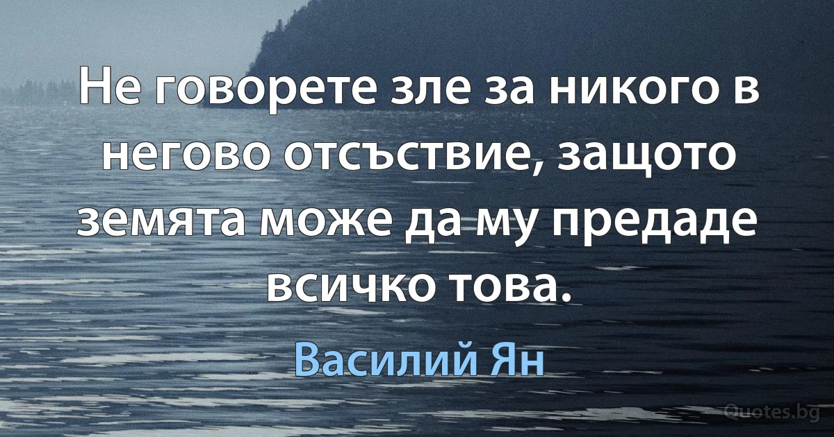 Не говорете зле за никого в негово отсъствие, защото земята може да му предаде всичко това. (Василий Ян)