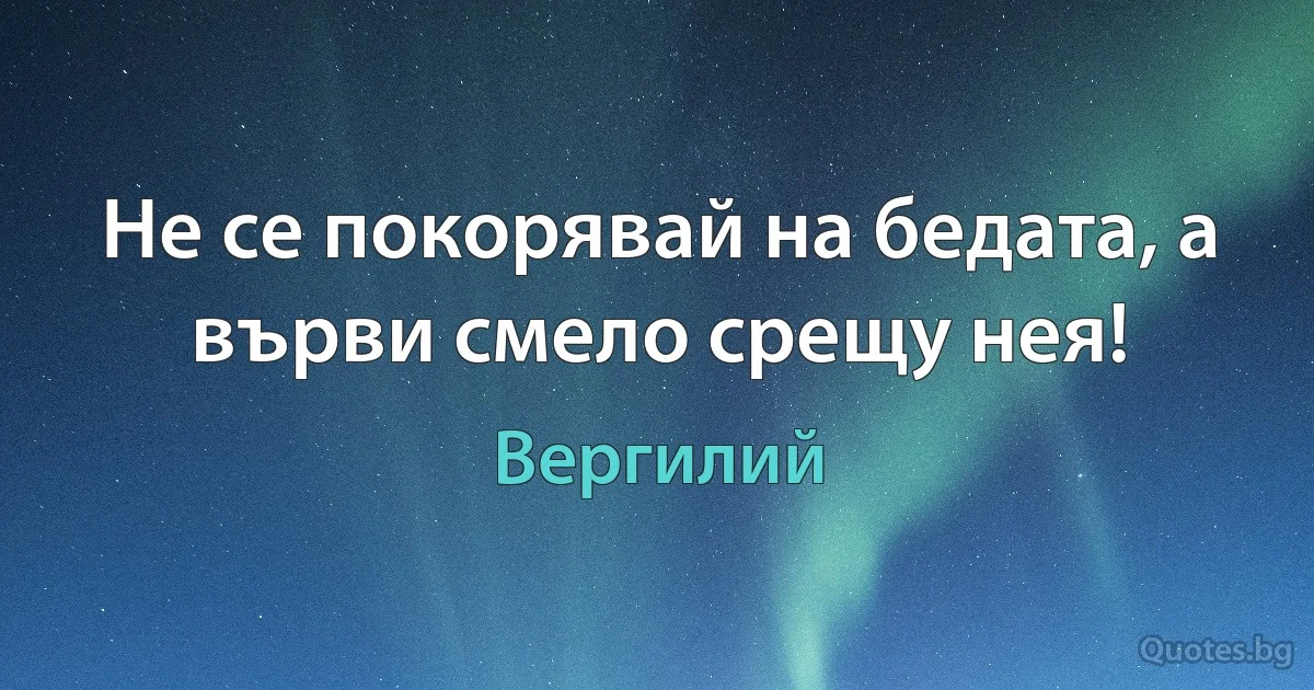 Не се покорявай на бедата, а върви смело срещу нея! (Вергилий)