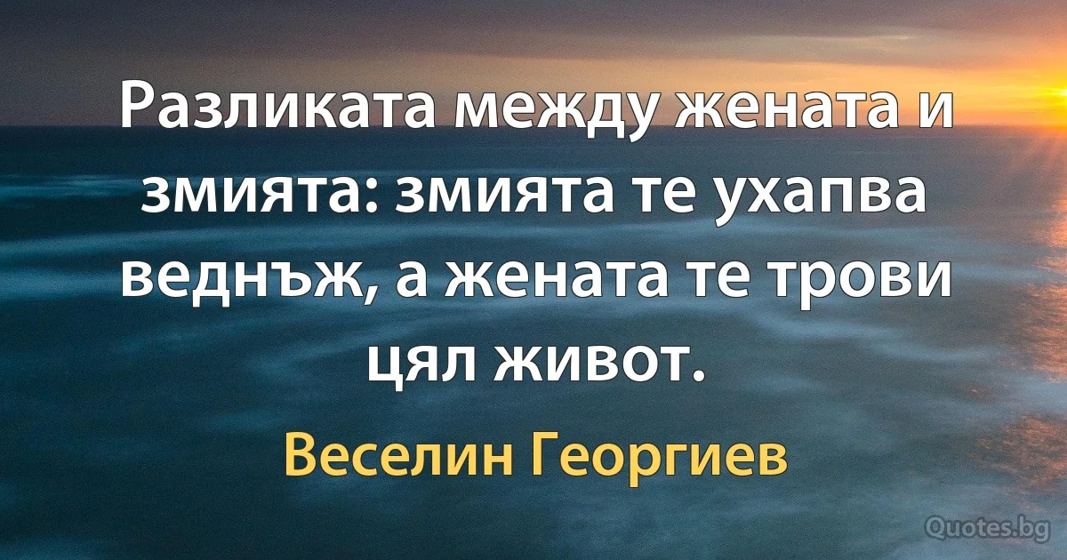 Разликата между жената и змията: змията те ухапва веднъж, а жената те трови цял живот. (Веселин Георгиев)