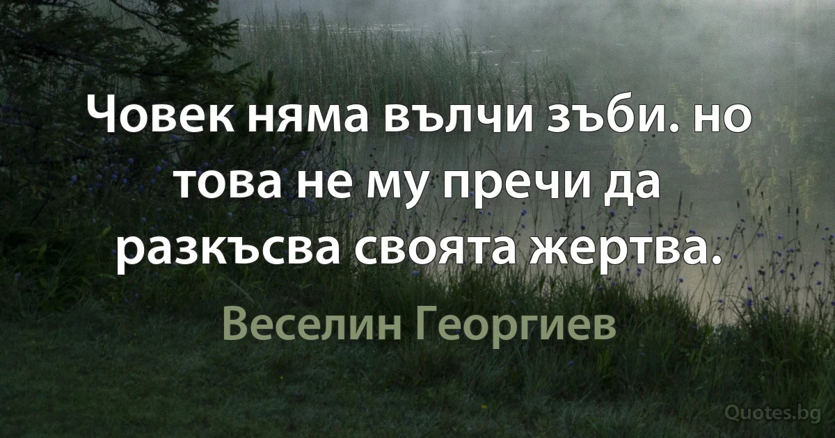 Човек няма вълчи зъби. но това не му пречи да разкъсва своята жертва. (Веселин Георгиев)