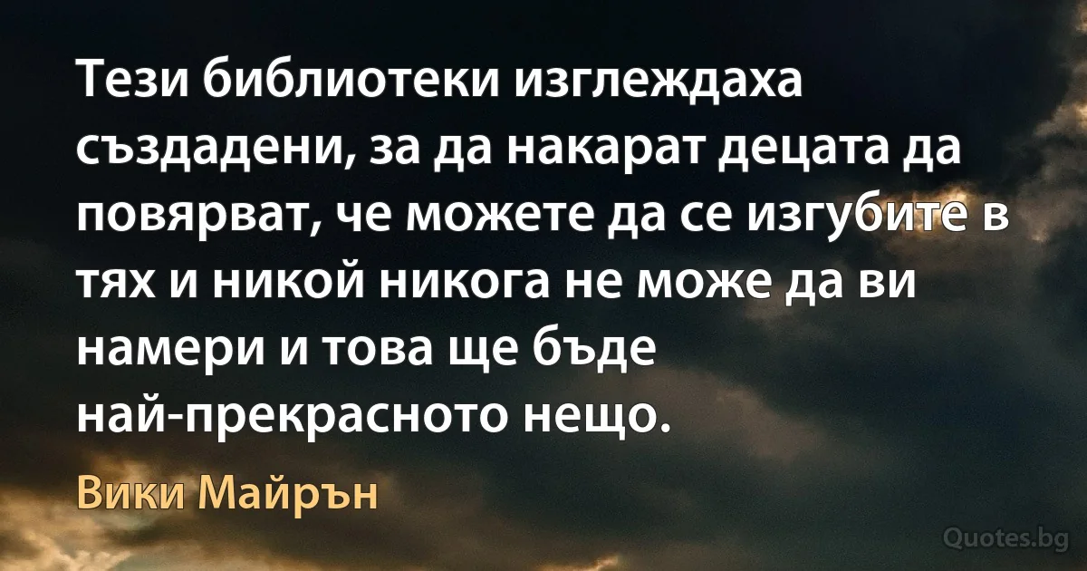 Тези библиотеки изглеждаха създадени, за да накарат децата да повярват, че можете да се изгубите в тях и никой никога не може да ви намери и това ще бъде най-прекрасното нещо. (Вики Майрън)