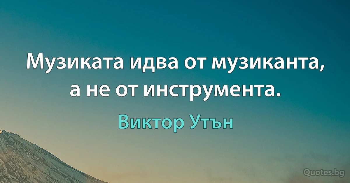 Музиката идва от музиканта, а не от инструмента. (Виктор Утън)