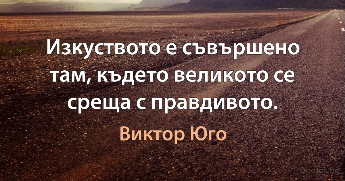 Изкуството е съвършено там, където великото се среща с правдивото. (Виктор Юго)