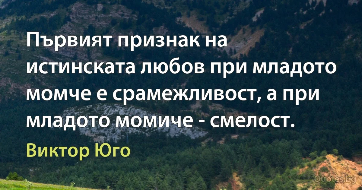 Първият признак на истинската любов при младото момче е срамежливост, а при младото момиче - смелост. (Виктор Юго)