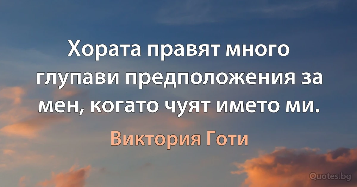 Хората правят много глупави предположения за мен, когато чуят името ми. (Виктория Готи)