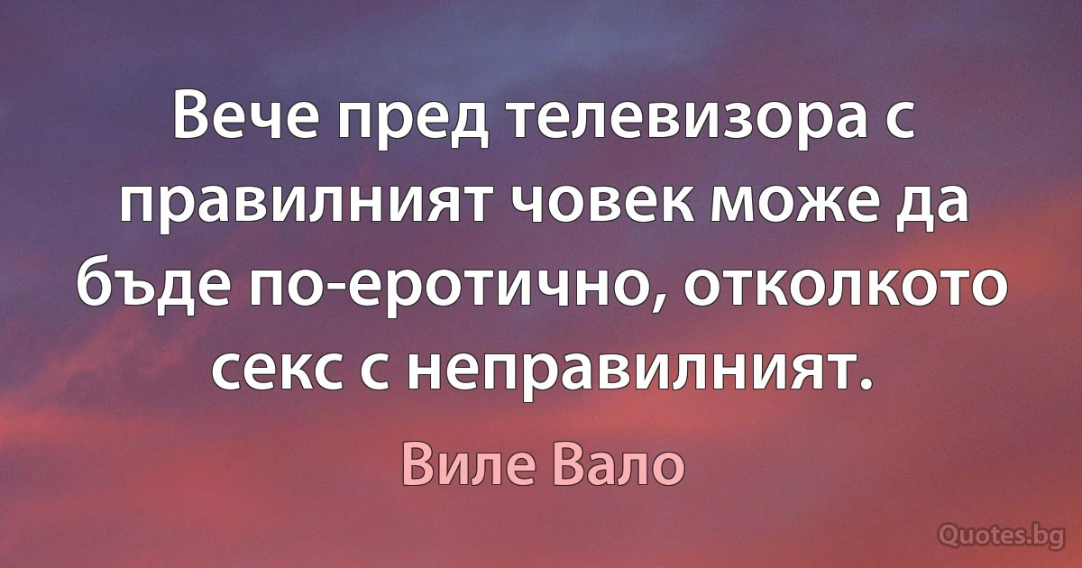 Вече пред телевизора с правилният човек може да бъде по-еротично, отколкото секс с неправилният. (Виле Вало)