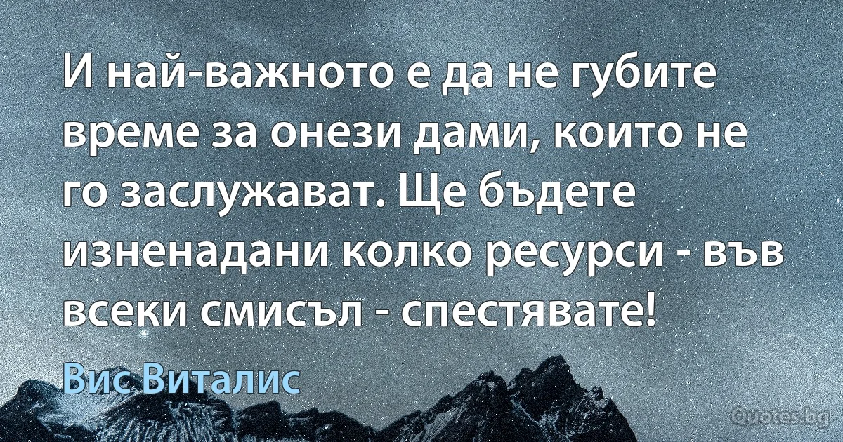 И най-важното е да не губите време за онези дами, които не го заслужават. Ще бъдете изненадани колко ресурси - във всеки смисъл - спестявате! (Вис Виталис)