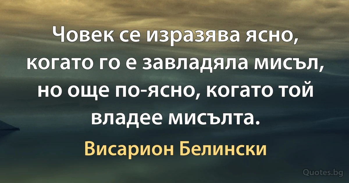 Човек се изразява ясно, когато го е завладяла мисъл, но още по-ясно, когато той владее мисълта. (Висарион Белински)