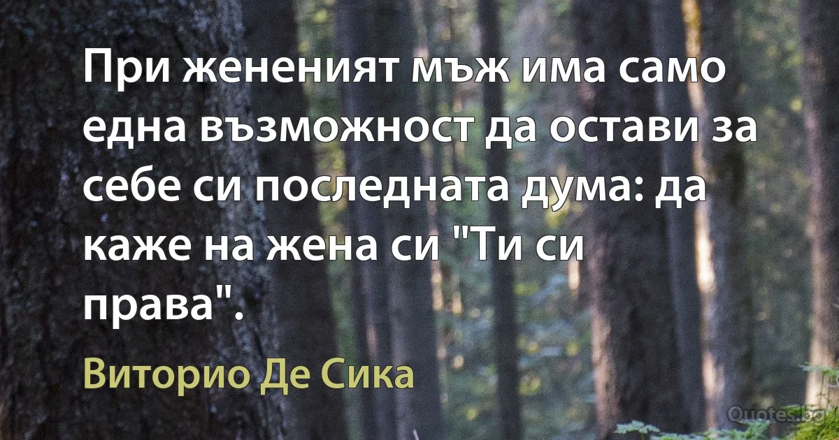 При жененият мъж има само една възможност да остави за себе си последната дума: да каже на жена си "Ти си права". (Виторио Де Сика)