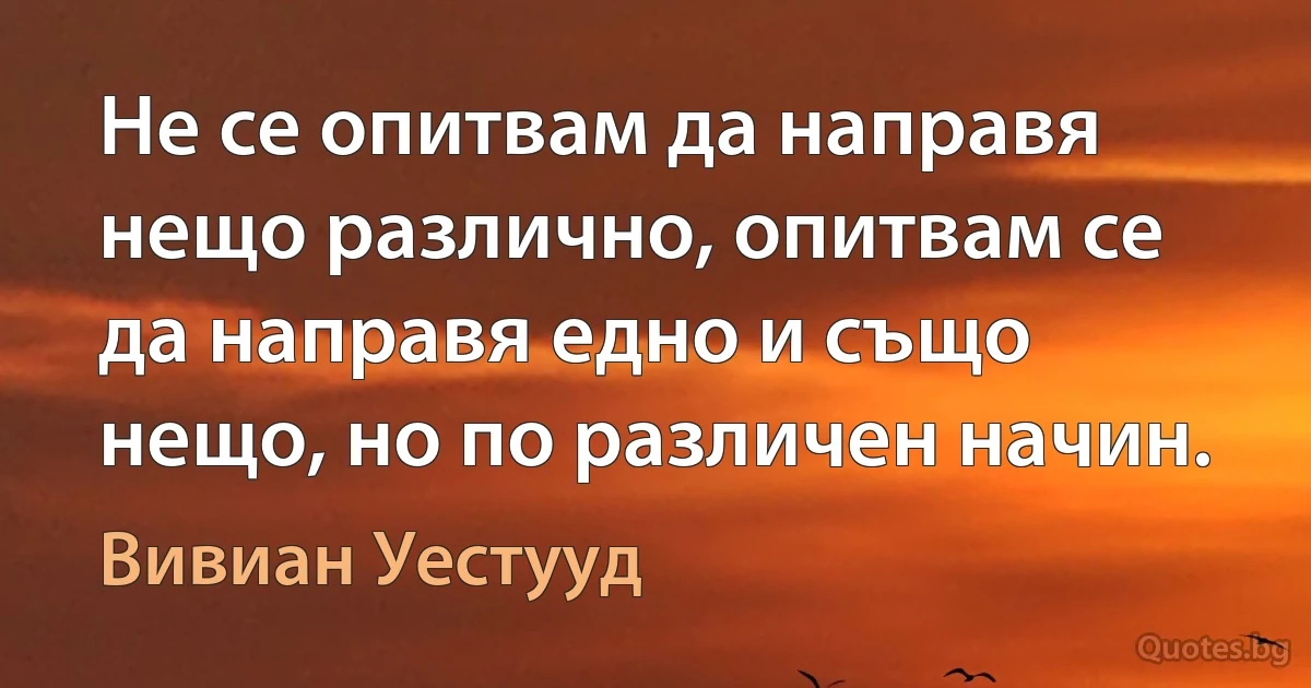 Не се опитвам да направя нещо различно, опитвам се да направя едно и също нещо, но по различен начин. (Вивиан Уестууд)