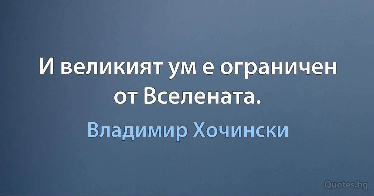 И великият ум е ограничен от Вселената. (Владимир Хочински)