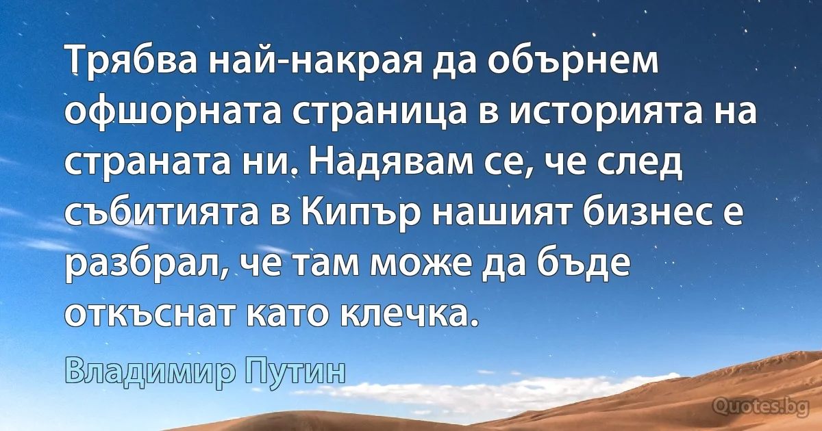 Трябва най-накрая да обърнем офшорната страница в историята на страната ни. Надявам се, че след събитията в Кипър нашият бизнес е разбрал, че там може да бъде откъснат като клечка. (Владимир Путин)