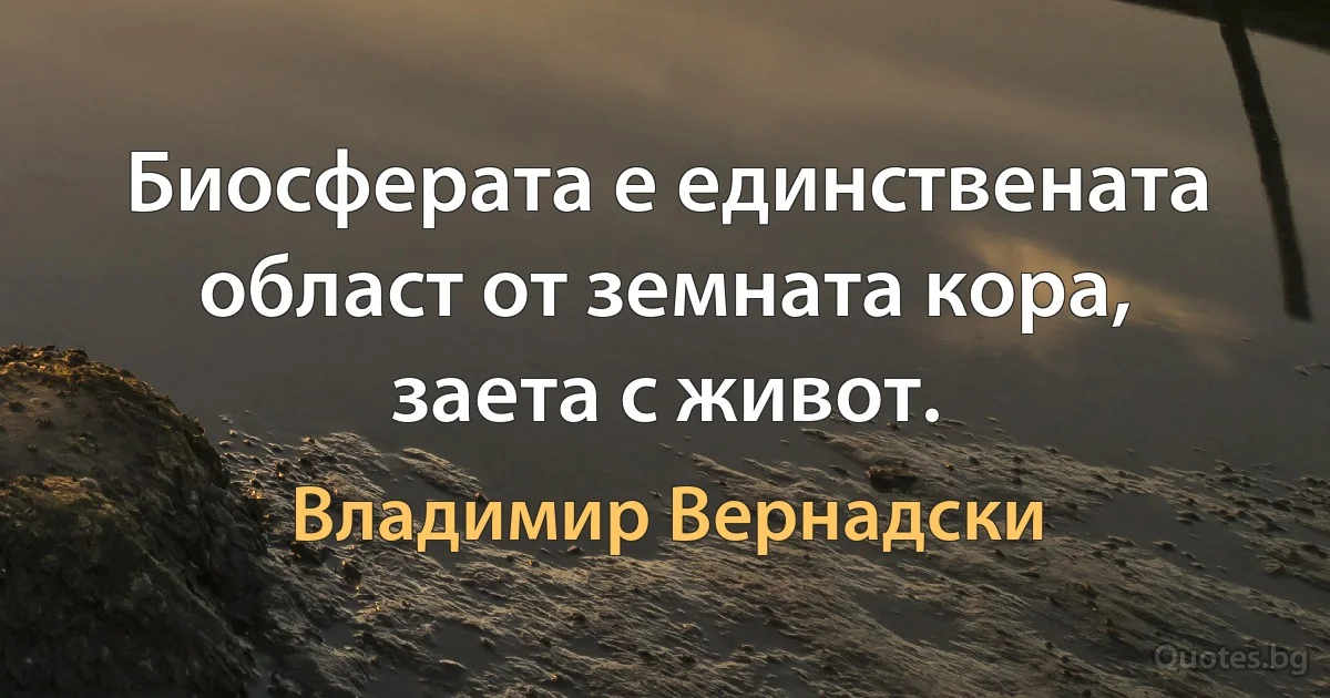 Биосферата е единствената област от земната кора, заета с живот. (Владимир Вернадски)