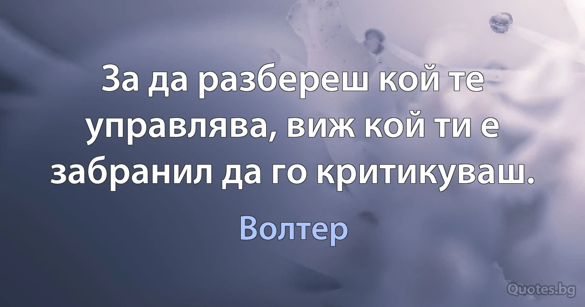 За да разбереш кой те управлява, виж кой ти е забранил да го критикуваш. (Волтер)