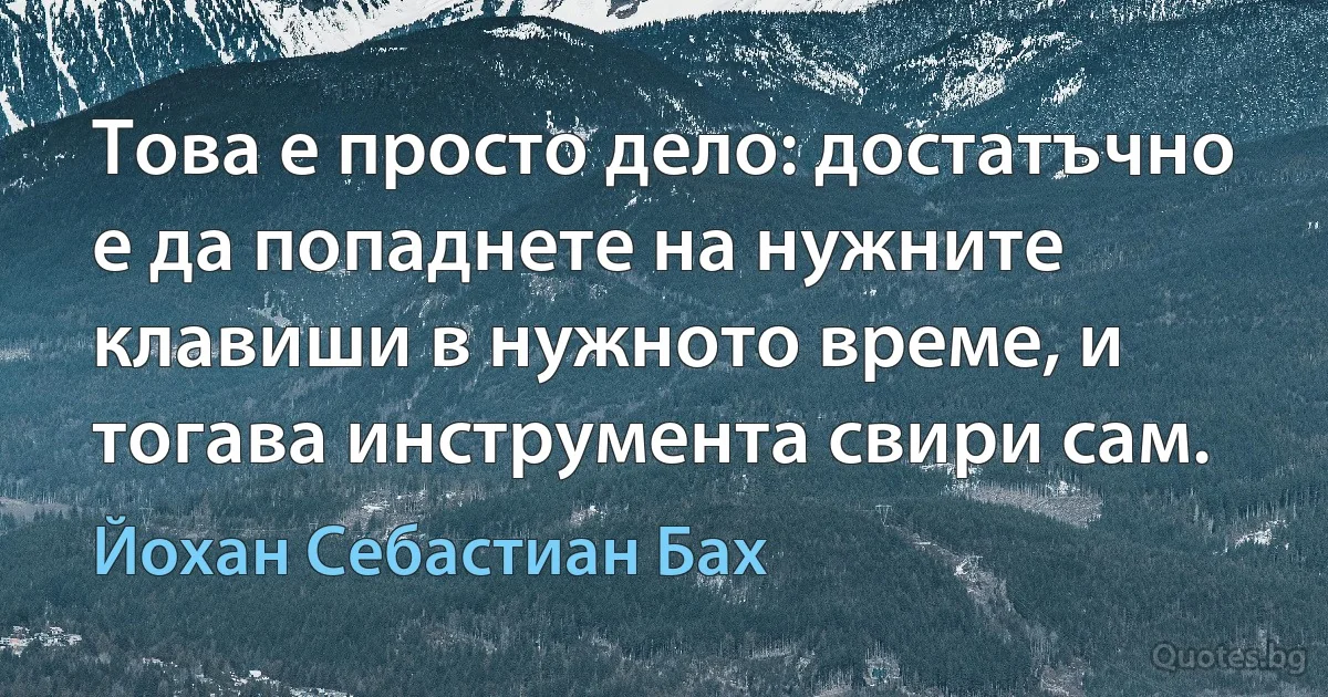 Това е просто дело: достатъчно е да попаднете на нужните клавиши в нужното време, и тогава инструмента свири сам. (Йохан Себастиан Бах)