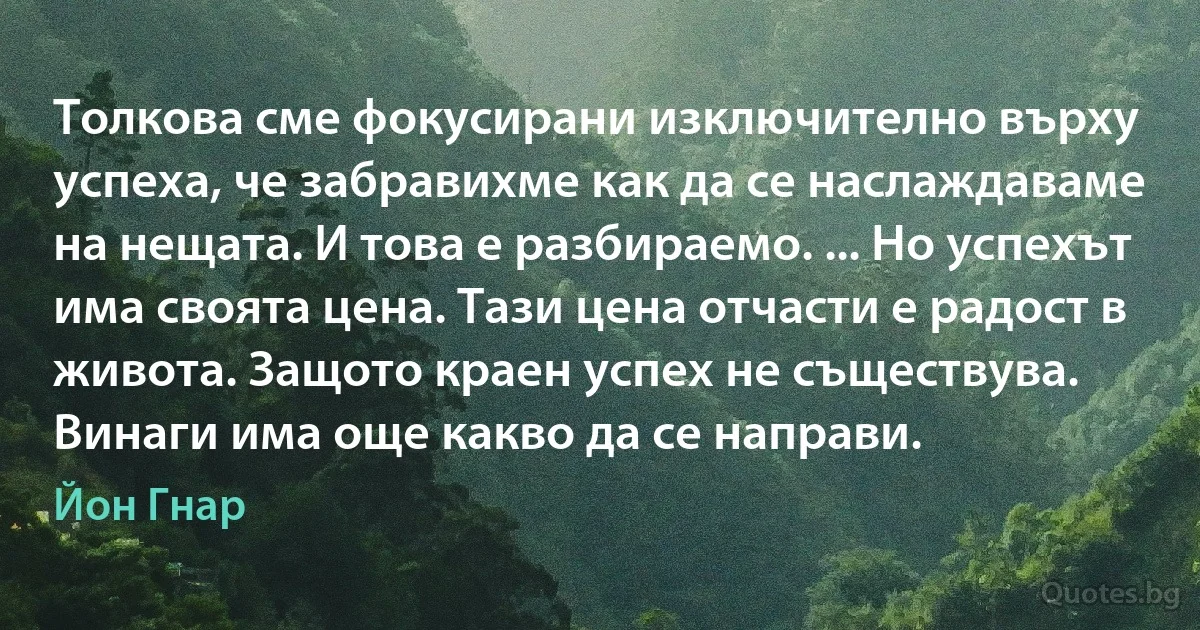 Толкова сме фокусирани изключително върху успеха, че забравихме как да се наслаждаваме на нещата. И това е разбираемо. ... Но успехът има своята цена. Тази цена отчасти е радост в живота. Защото краен успех не съществува. Винаги има още какво да се направи. (Йон Гнар)