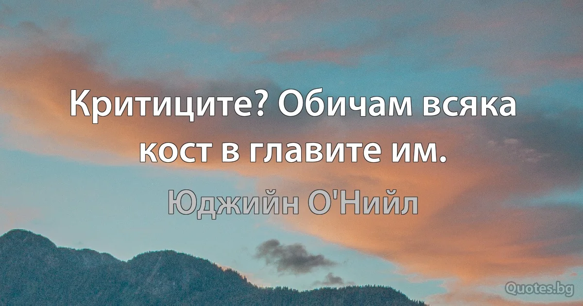 Критиците? Обичам всяка кост в главите им. (Юджийн О'Нийл)