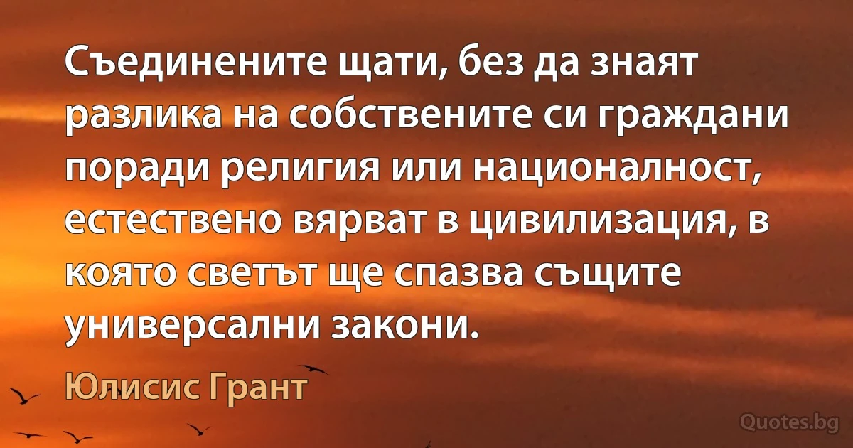 Съединените щати, без да знаят разлика на собствените си граждани поради религия или националност, естествено вярват в цивилизация, в която светът ще спазва същите универсални закони. (Юлисис Грант)