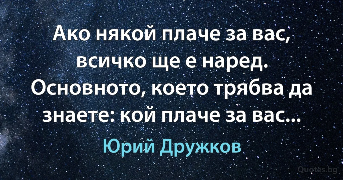 Ако някой плаче за вас, всичко ще е наред. Основното, което трябва да знаете: кой плаче за вас... (Юрий Дружков)