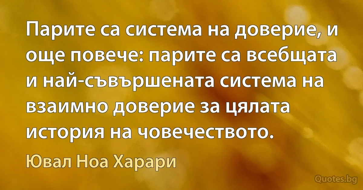 Парите са система на доверие, и още повече: парите са всебщата и най-съвършената система на взаимно доверие за цялата история на човечеството. (Ювал Ноа Харари)