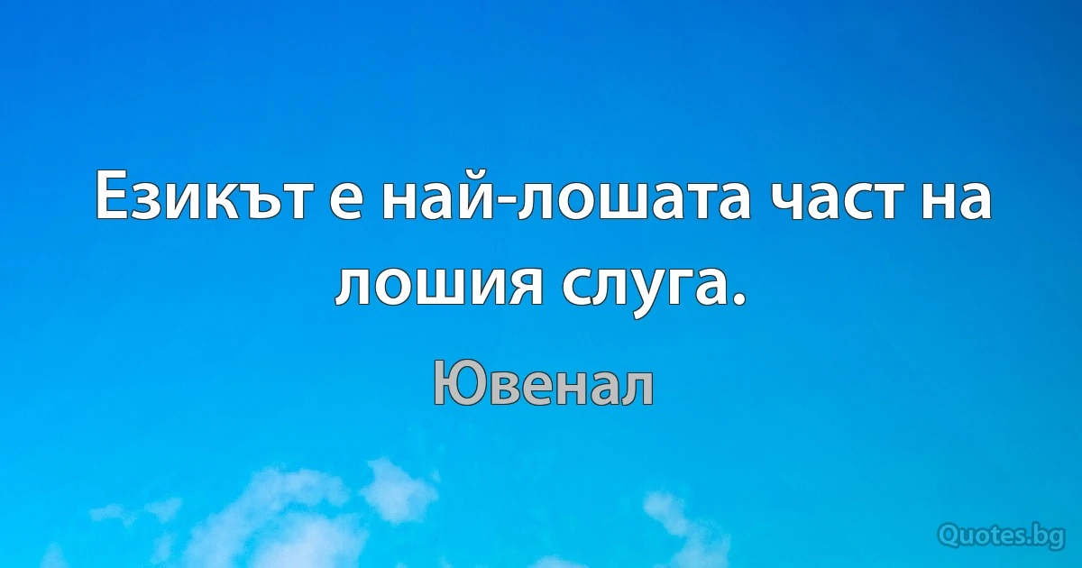 Езикът е най-лошата част на лошия слуга. (Ювенал)