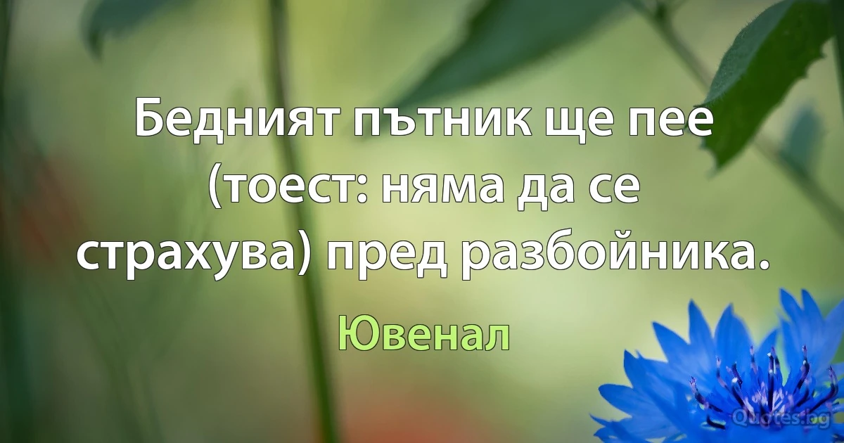 Бедният пътник ще пее (тоест: няма да се страхува) пред разбойника. (Ювенал)