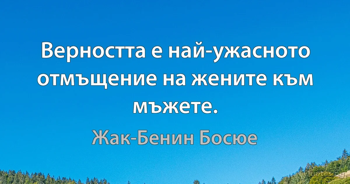 Вeрността е най-ужасното отмъщение на жените към мъжете. (Жак-Бенин Босюе)