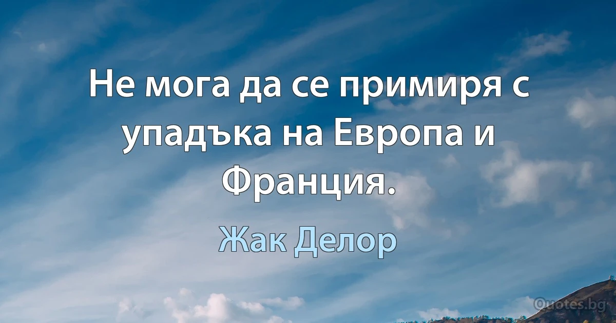 Не мога да се примиря с упадъка на Европа и Франция. (Жак Делор)