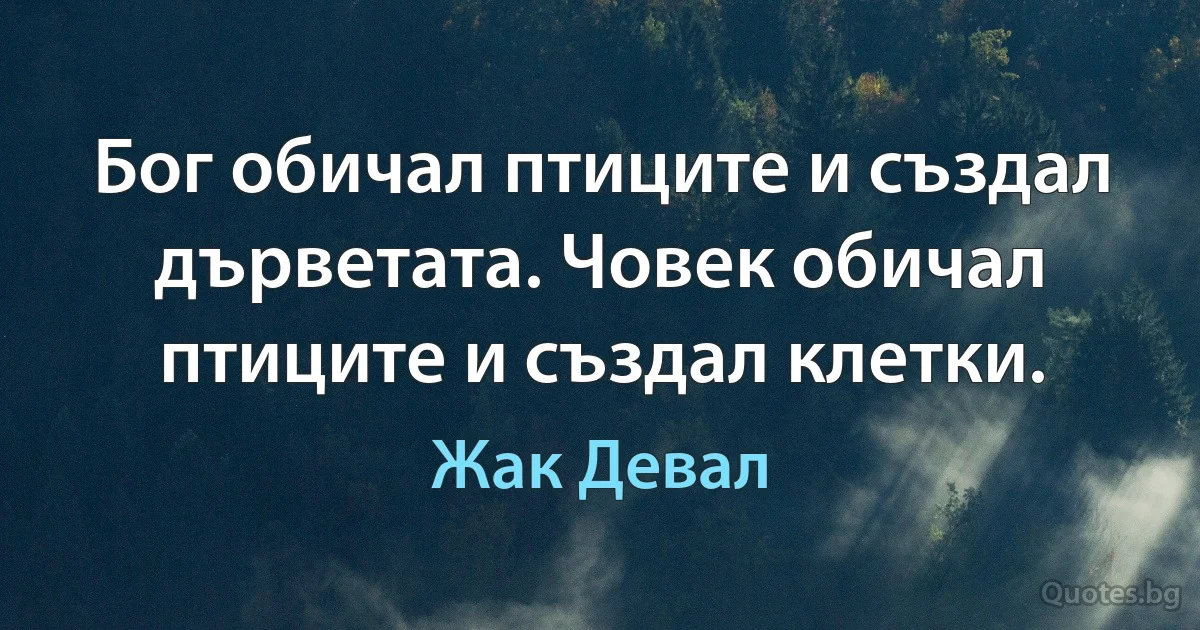 Бог обичал птиците и създал дърветата. Човек обичал птиците и създал клетки. (Жак Девал)