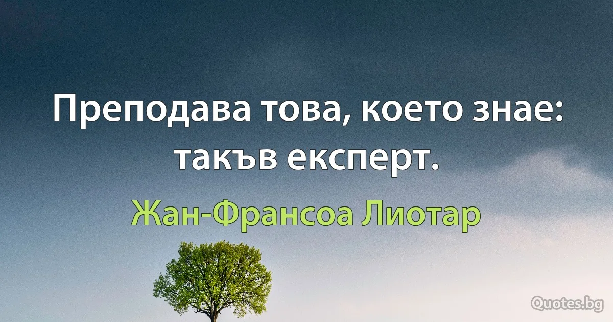 Преподава това, което знае: такъв експерт. (Жан-Франсоа Лиотар)