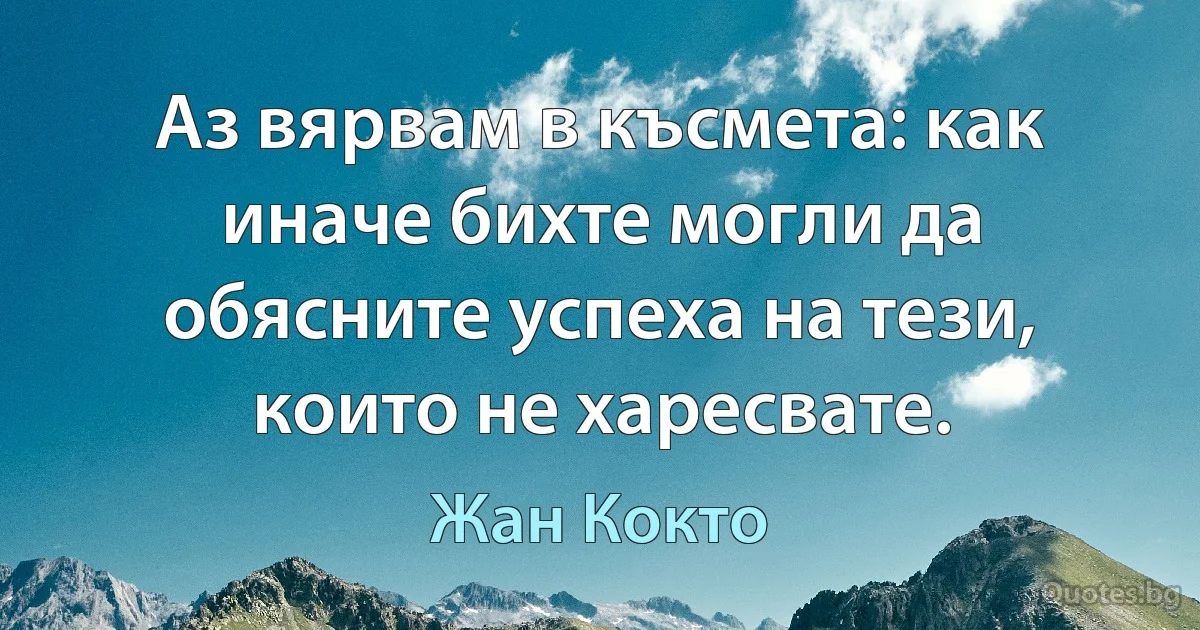 Аз вярвам в късмета: как иначе бихте могли да обясните успеха на тези, които не харесвате. (Жан Кокто)