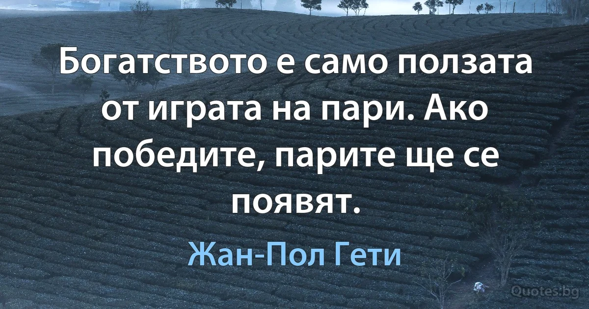 Богатството е само ползата от играта на пари. Ако победите, парите ще се появят. (Жан-Пол Гети)