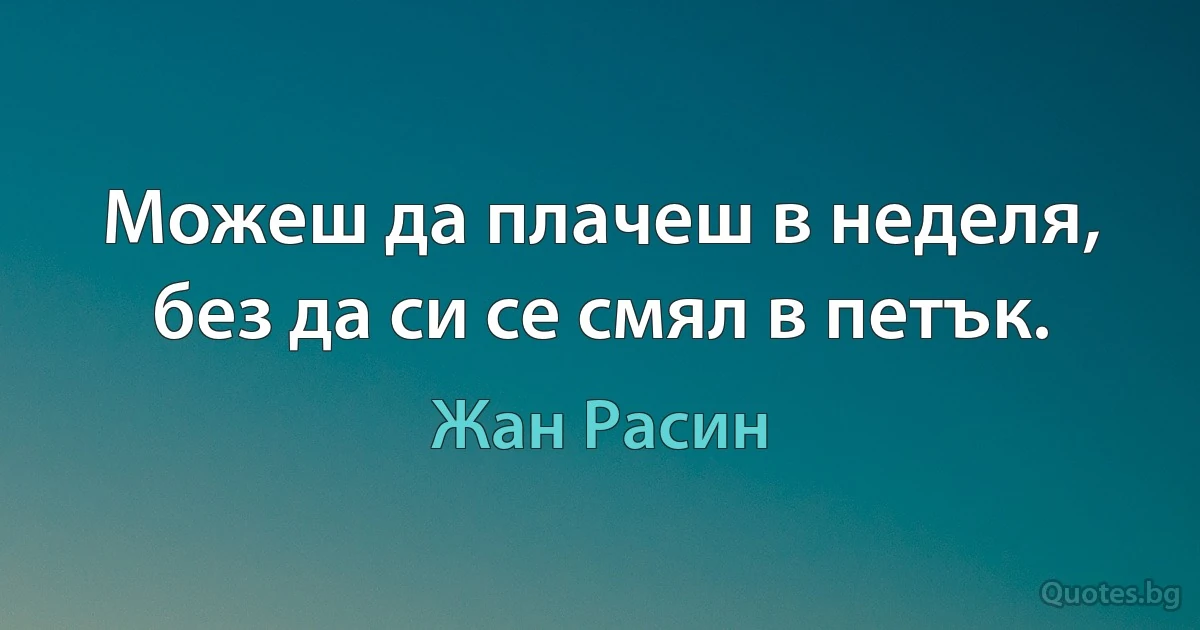 Можеш да плачеш в неделя, без да си се смял в петък. (Жан Расин)