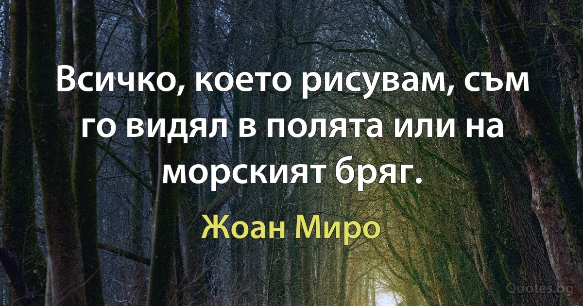 Всичко, което рисувам, съм го видял в полята или на морският бряг. (Жоан Миро)