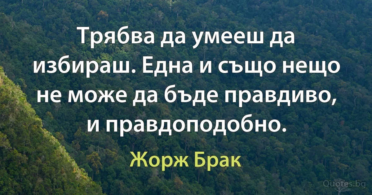 Трябва да умееш да избираш. Една и също нещо не може да бъде правдиво, и правдоподобно. (Жорж Брак)