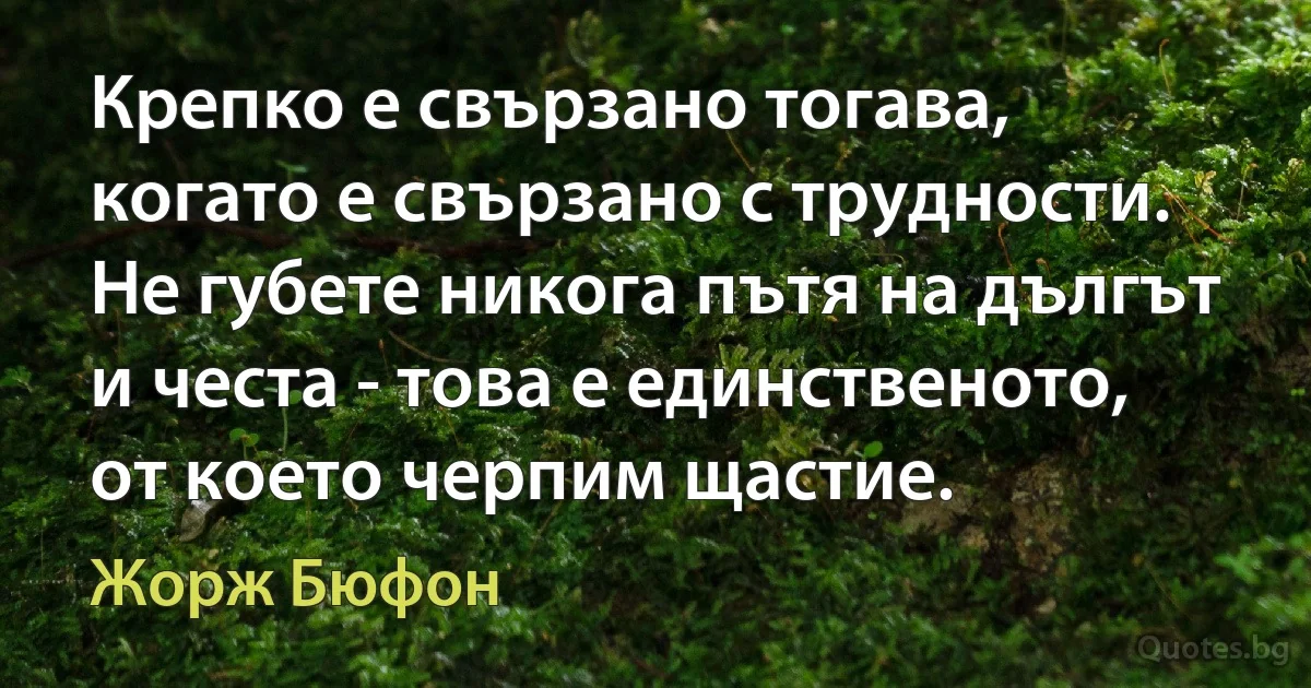 Крепко е свързано тогава, когато е свързано с трудности. Не губете никога пътя на дългът и честа - това е единственото, от което черпим щастие. (Жорж Бюфон)