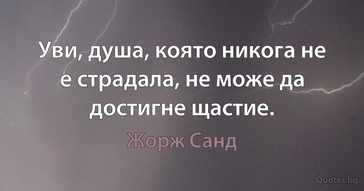 Уви, душа, която никога не е страдала, не може да достигне щастие. (Жорж Санд)