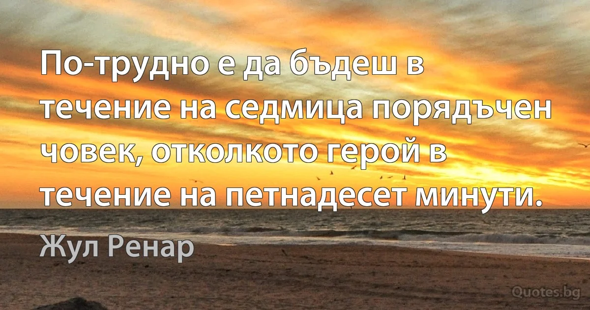 По-трудно е да бъдеш в течение на седмица порядъчен човек, отколкото герой в течение на петнадесет минути. (Жул Ренар)