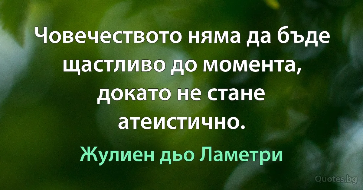 Човечеството няма да бъде щастливо до момента, докато не стане атеистично. (Жулиен дьо Ламетри)