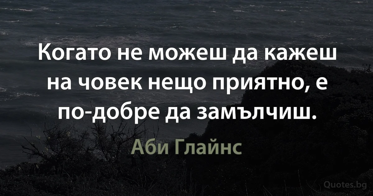 Когато не можеш да кажеш на човек нещо приятно, е по-добре да замълчиш. (Аби Глайнс)