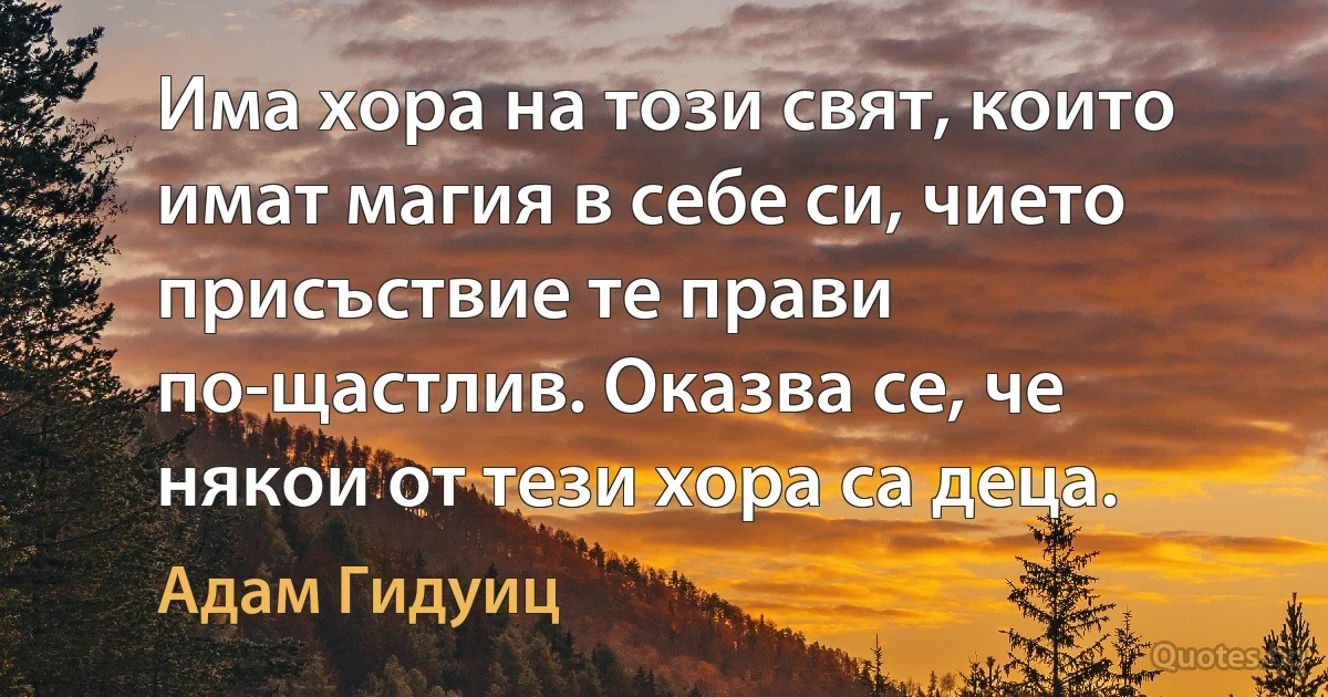 Има хора на този свят, които имат магия в себе си, чието присъствие те прави по-щастлив. Оказва се, че някои от тези хора са деца. (Адам Гидуиц)