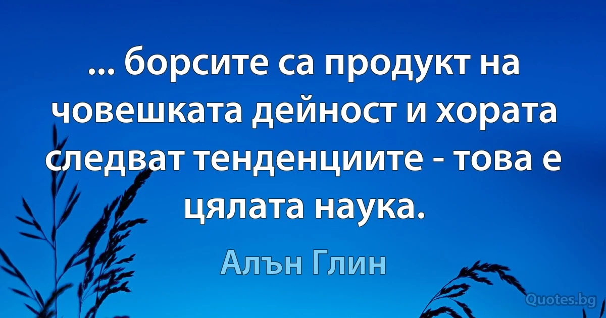 ... борсите са продукт на човешката дейност и хората следват тенденциите - това е цялата наука. (Алън Глин)