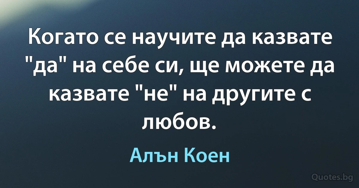 Когато се научите да казвате "да" на себе си, ще можете да казвате "не" на другите с любов. (Алън Коен)