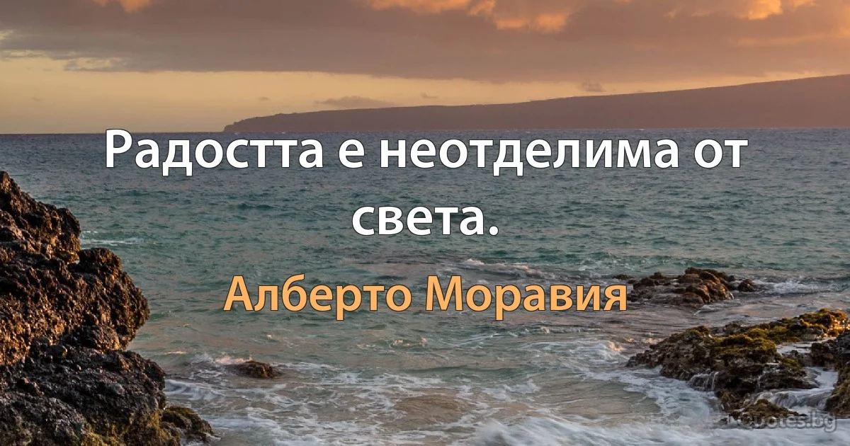 Радостта е неотделима от света. (Алберто Моравия)