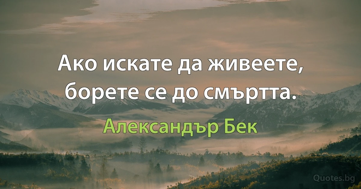 Ако искате да живеете, борете се до смъртта. (Александър Бек)