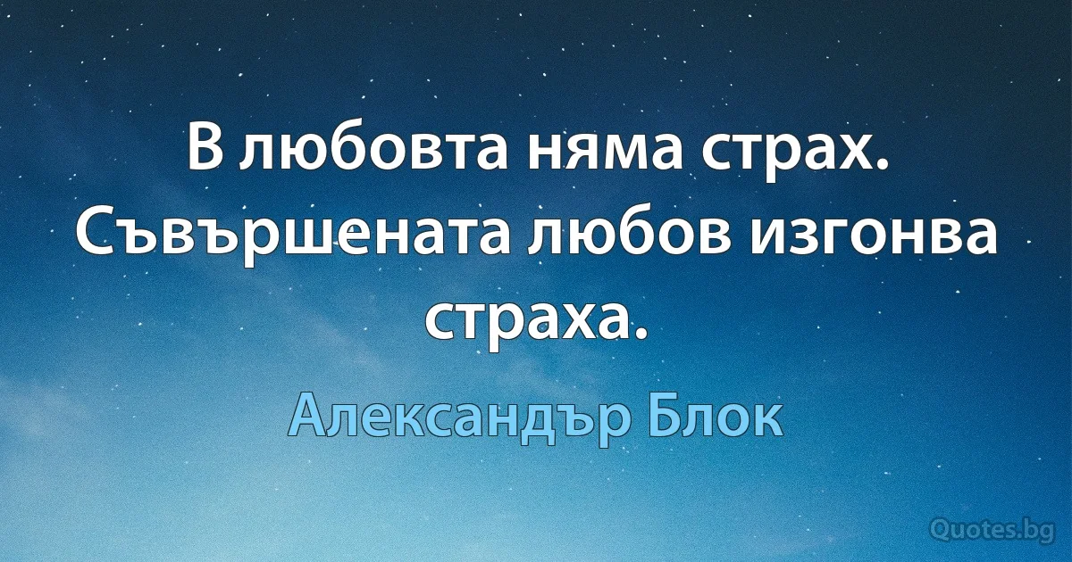 В любовта няма страх. Съвършената любов изгонва страха. (Александър Блок)