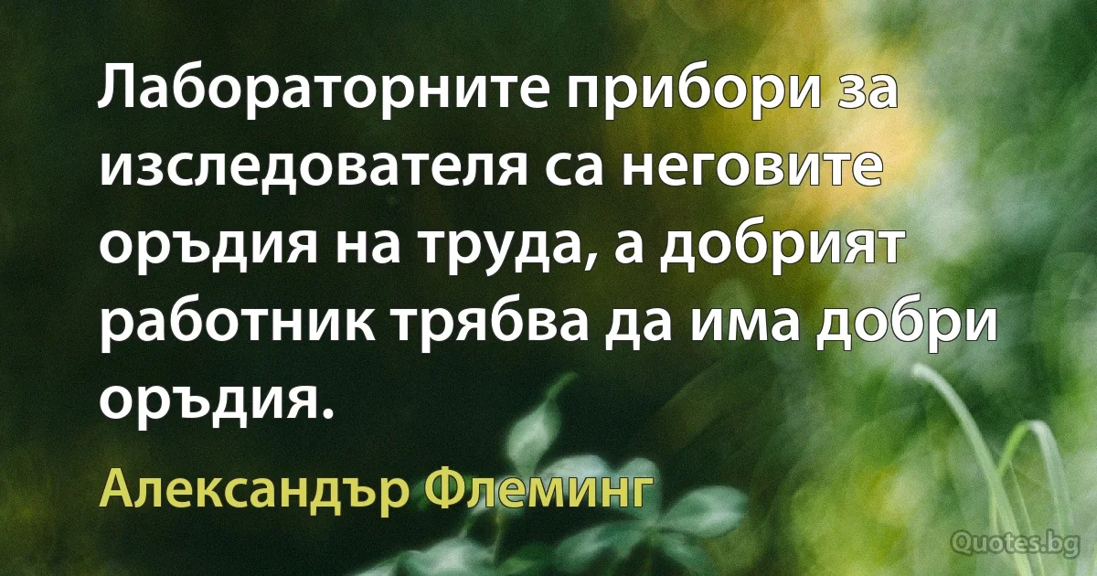 Лабораторните прибори за изследователя са неговите оръдия на труда, а добрият работник трябва да има добри оръдия. (Александър Флеминг)