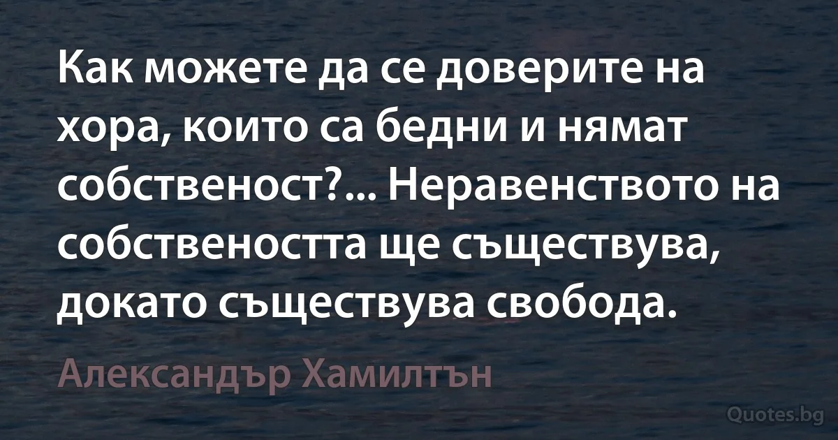 Как можете да се доверите на хора, които са бедни и нямат собственост?... Неравенството на собствеността ще съществува, докато съществува свобода. (Александър Хамилтън)