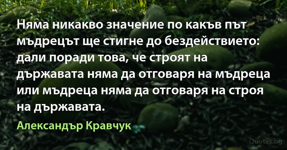 Няма никакво значение по какъв път мъдрецът ще стигне до бездействието: дали поради това, че строят на държавата няма да отговаря на мъдреца или мъдреца няма да отговаря на строя на държавата. (Александър Кравчук)