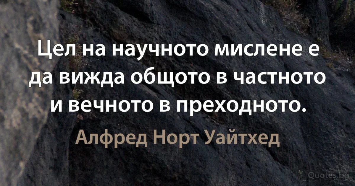 Цел на научното мислене е да вижда общото в частното и вечното в преходното. (Алфред Норт Уайтхед)